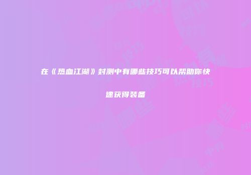 在《热血江湖》封测中有哪些技巧可以帮助你快速获得装备