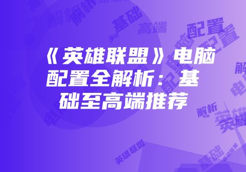 《英雄联盟》电脑配置全解析：基础至高端推荐