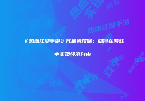 《热血江湖手游》代金券攻略:如何在游戏中实现经济自由