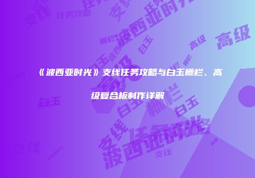 《波西亚时光》支线任务攻略与白玉栅栏、高级复合板制作详解