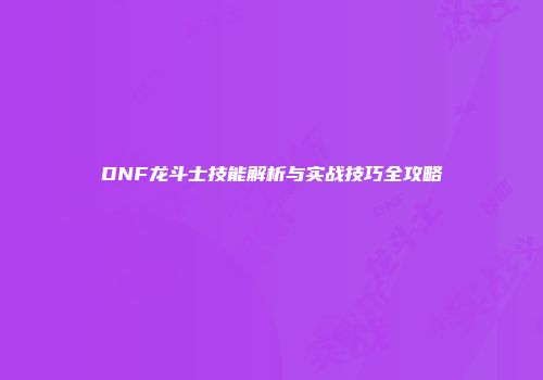DNF龙斗士技能解析与实战技巧全攻略
