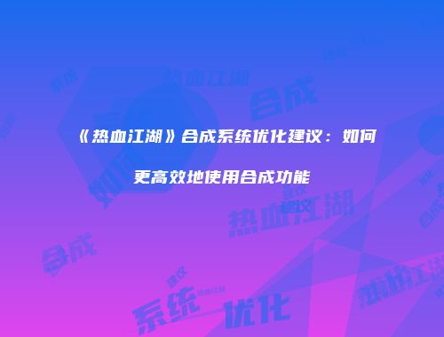 《热血江湖》合成系统优化建议：如何更高效地使用合成功能