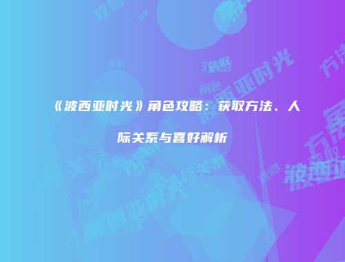 《波西亚时光》角色攻略：获取方法、人际关系与喜好解析