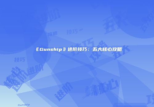 《Gunship》进阶技巧：五大核心攻略
