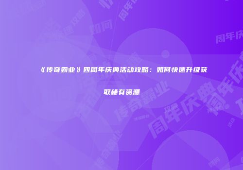 《传奇霸业》四周年庆典活动攻略：如何快速升级获取稀有资源