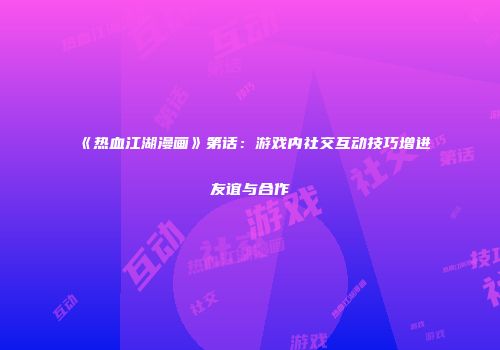 《热血江湖漫画》第话：游戏内社交互动技巧增进友谊与合作