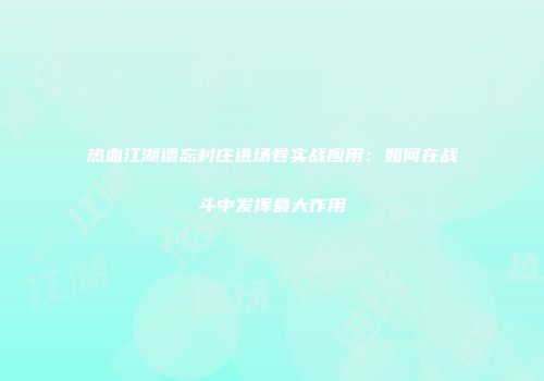 热血江湖遗忘村庄进场卷实战应用：如何在战斗中发挥最大作用