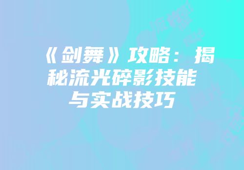 《剑舞》攻略：揭秘流光碎影技能与实战技巧