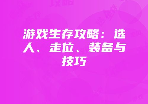 游戏生存攻略：选人、走位、装备与技巧