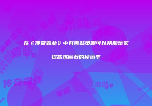 在《传奇霸业》中有哪些策略可以帮助玩家提高炼魔石的掉落率