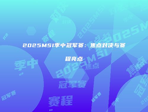 2025MSI季中冠军赛：焦点对决与赛程亮点