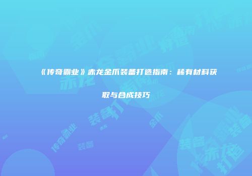 《传奇霸业》赤龙金爪装备打造指南：稀有材料获取与合成技巧