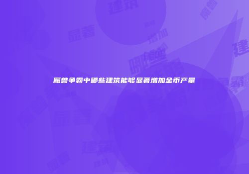魔兽争霸中哪些建筑能够显著增加金币产量