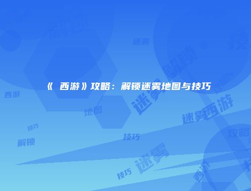《囧西游》攻略：解锁迷雾地图与技巧