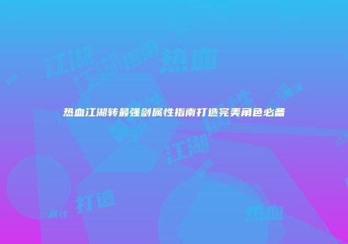 热血江湖转最强剑属性指南打造完美角色必备