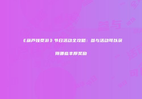 《葫芦娃页游》节日活动全攻略：参与活动可以获得哪些丰厚奖励