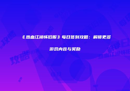《热血江湖怀旧服》每日签到攻略：解锁更多游戏内容与奖励