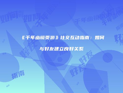 《千年幽镜页游》社交互动指南：如何与好友建立良好关系
