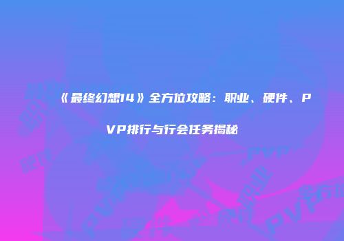 《最终幻想14》全方位攻略：职业、硬件、PVP排行与行会任务揭秘