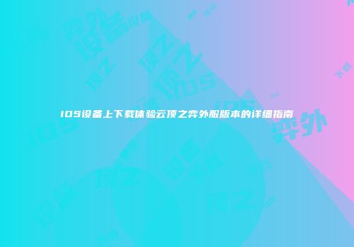 iOS设备上下载体验云顶之弈外服版本的详细指南