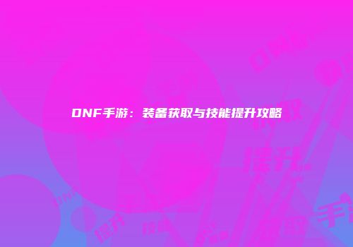 DNF手游：装备获取与技能提升攻略