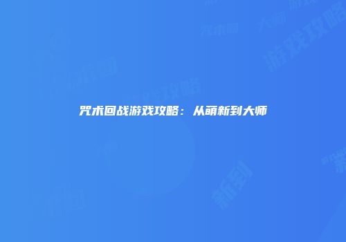 咒术回战游戏攻略：从萌新到大师