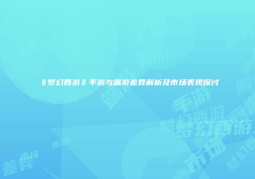 《梦幻西游》手游与端游差异解析及市场表现探讨