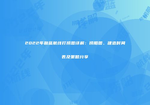 2022年碧蓝航线打捞图详解：捞船图、建造时间表及策略分享