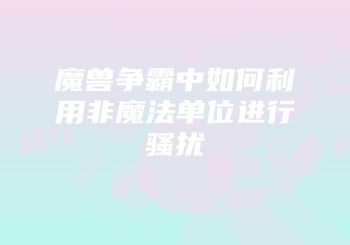 魔兽争霸中如何利用非魔法单位进行骚扰