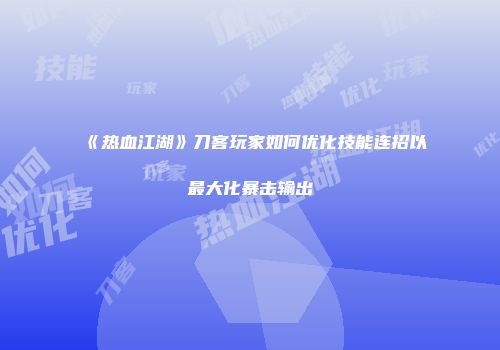 《热血江湖》刀客玩家如何优化技能连招以最大化暴击输出