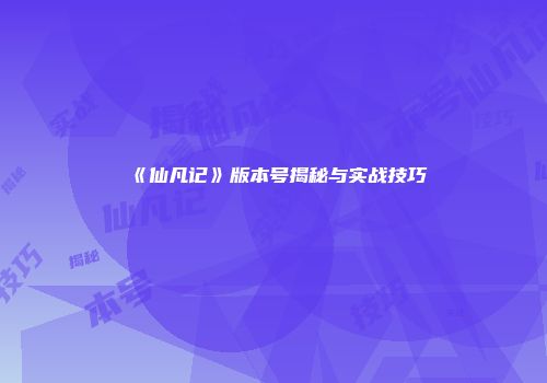 《仙凡记》版本号揭秘与实战技巧