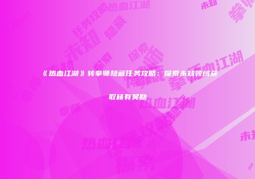 《热血江湖》转拳师隐藏任务攻略：探索未知领域获取稀有奖励
