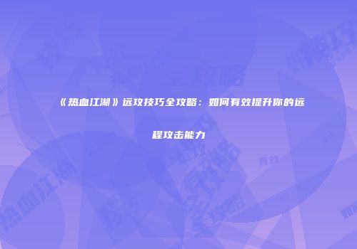 《热血江湖》远攻技巧全攻略：如何有效提升你的远程攻击能力