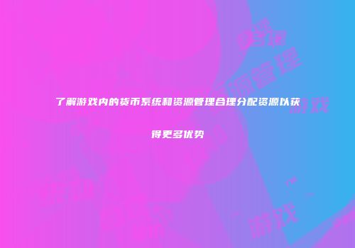 了解游戏内的货币系统和资源管理合理分配资源以获得更多优势
