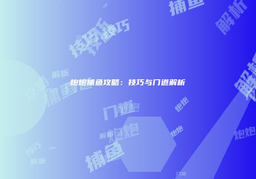 炮炮捕鱼攻略：技巧与门道解析