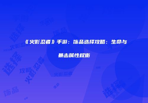 《火影忍者》手游：饰品选择攻略：生命与暴击属性权衡
