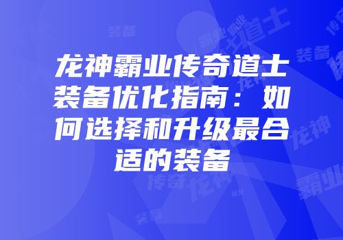 龙神霸业传奇道士装备优化指南:如何选择和升级最合适的装备