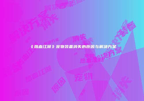 《热血江湖》宠物装备消失的原因与解决方案