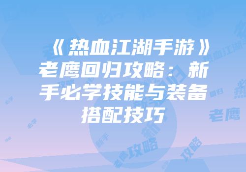 《热血江湖手游》老鹰回归攻略：新手必学技能与装备搭配技巧