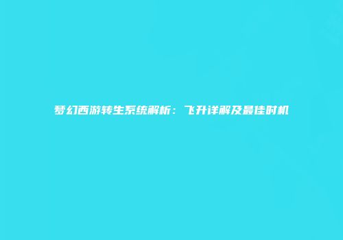 梦幻西游转生系统解析：飞升详解及最佳时机