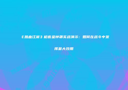 《热血江湖》枪客金钟罩实战演示：如何在战斗中发挥最大效用