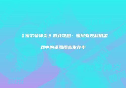 《赛尔号神炎》游戏攻略：如何有效利用游戏中的资源提高生存率