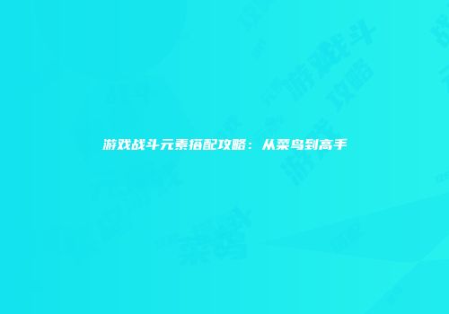 游戏战斗元素搭配攻略：从菜鸟到高手