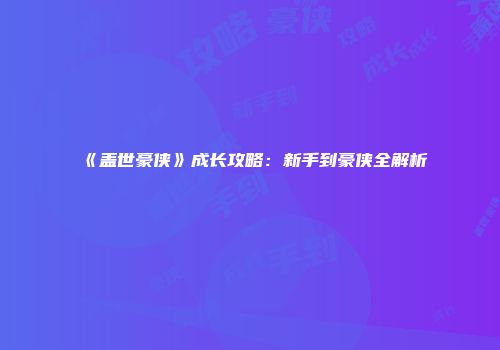 《盖世豪侠》成长攻略：新手到豪侠全解析