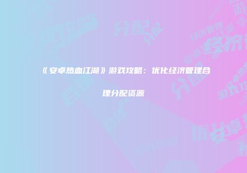 《安卓热血江湖》游戏攻略：优化经济管理合理分配资源