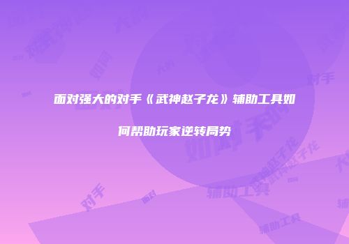 面对强大的对手《武神赵子龙》辅助工具如何帮助玩家逆转局势