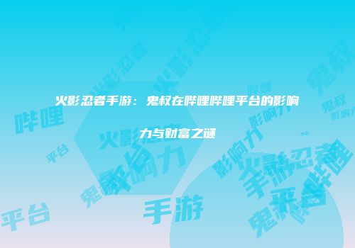 火影忍者手游：鬼叔在哔哩哔哩平台的影响力与财富之谜