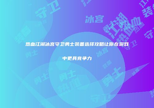热血江湖冰宫守卫勇士装备选择攻略让你在游戏中更具竞争力