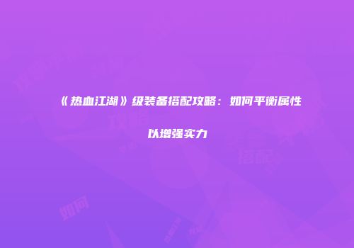 《热血江湖》级装备搭配攻略：如何平衡属性以增强实力