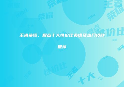 王者荣耀：盘点十大性价比英雄及热门皮肤推荐